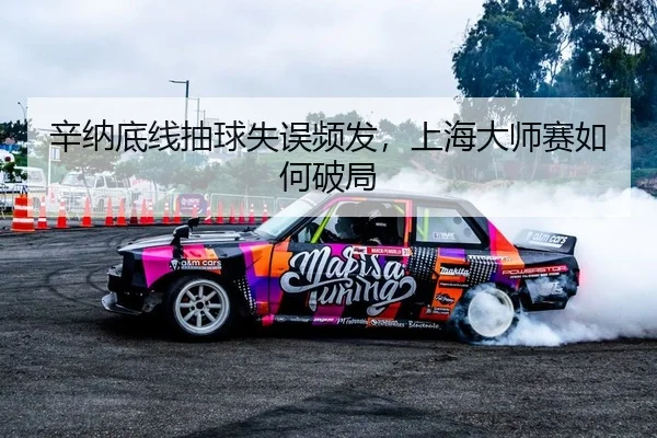 辛纳底线抽球失误频发，上海大师赛如何破局